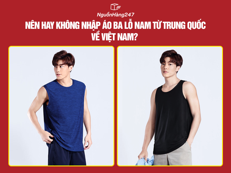 Nên hay không nhập áo ba lỗ nam từ Trung Quốc về Việt Nam?