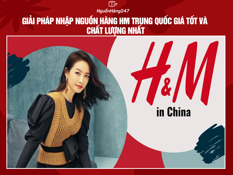 Giải pháp nhập nguồn hàng HM Trung Quốc giá tốt và chất lượng nhất