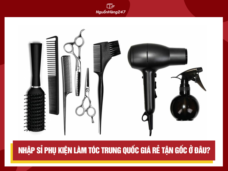 Nhập sỉ phụ kiện làm tóc nội địa Trung Quốc giá rẻ tận gốc ở đâu?