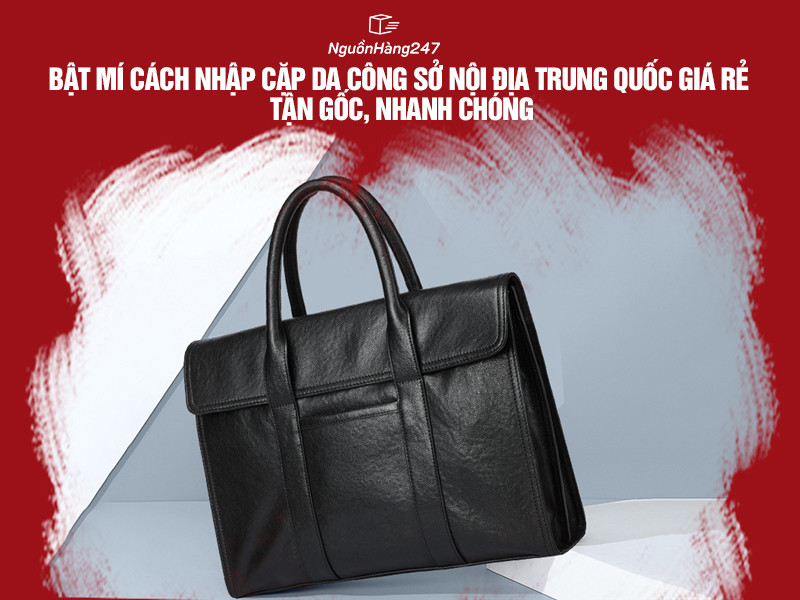 Bật mí cách nhập cặp da công sở nội địa Trung Quốc giá rẻ tận gốc, nhanh chóng
