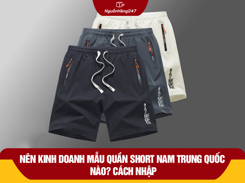 Nên kinh doanh mẫu quần short nam Trung Quốc nào? Cách nhập