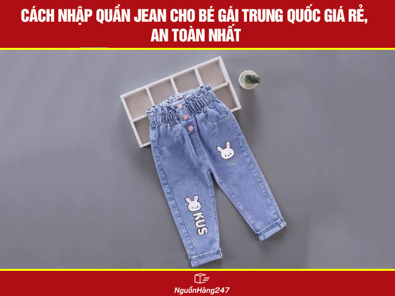 Cách nhập quần jean cho bé gái nội địa Trung Quốc giá rẻ, an toàn nhất