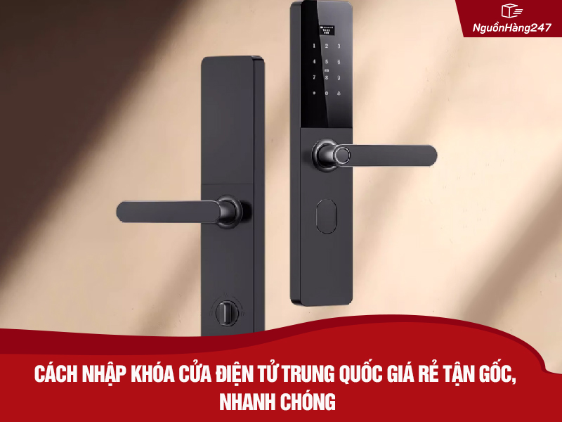 Cách nhập khóa cửa điện tử nội địa Trung Quốc giá rẻ tận gốc, nhanh chóng