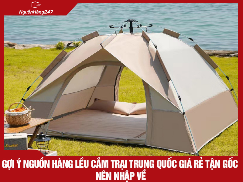 Gợi ý nguồn hàng lều cắm trại Trung Quốc giá rẻ tận gốc nên nhập về