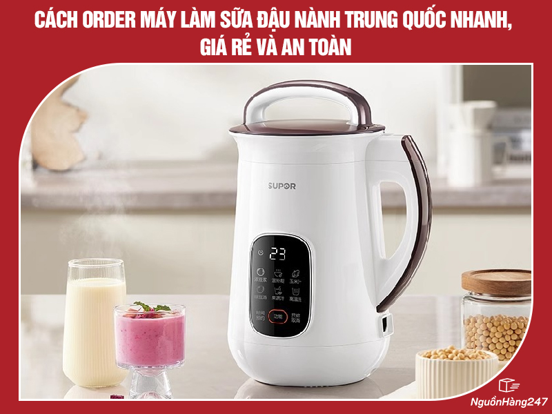 Cách order máy làm sữa đậu nành nội địa Trung Quốc nhanh, giá rẻ và an toàn