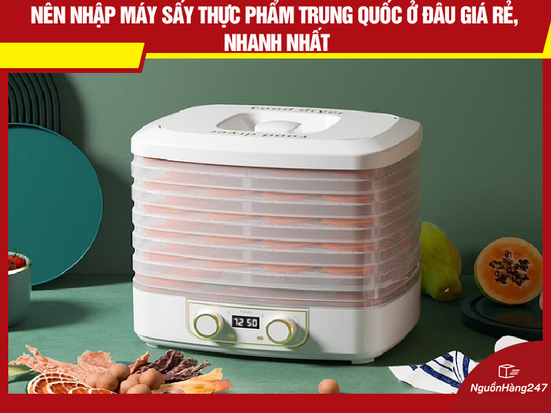 Nên nhập máy sấy thực phẩm nội địa Trung Quốc ở đâu giá rẻ, nhanh nhất