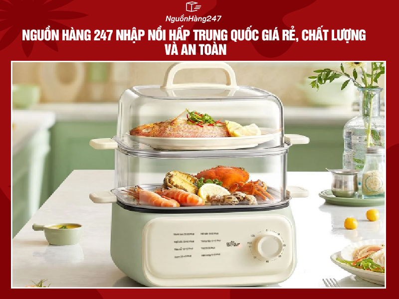 Nguồn Hàng 247 nhập nồi hấp nội địa Trung Quốc giá rẻ, chất lượng và an toàn