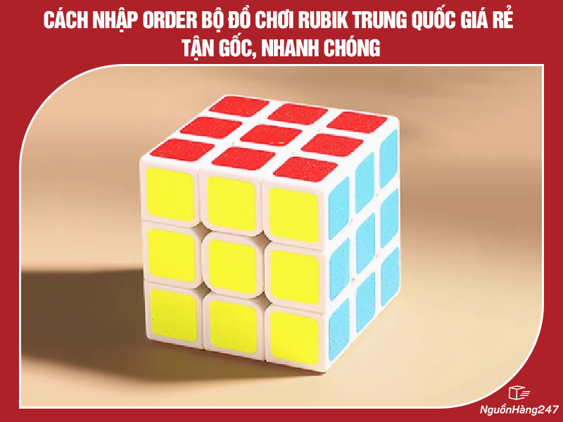 Cách nhập order bộ đồ chơi rubik nội địa Trung Quốc giá rẻ tận gốc, nhanh chóng