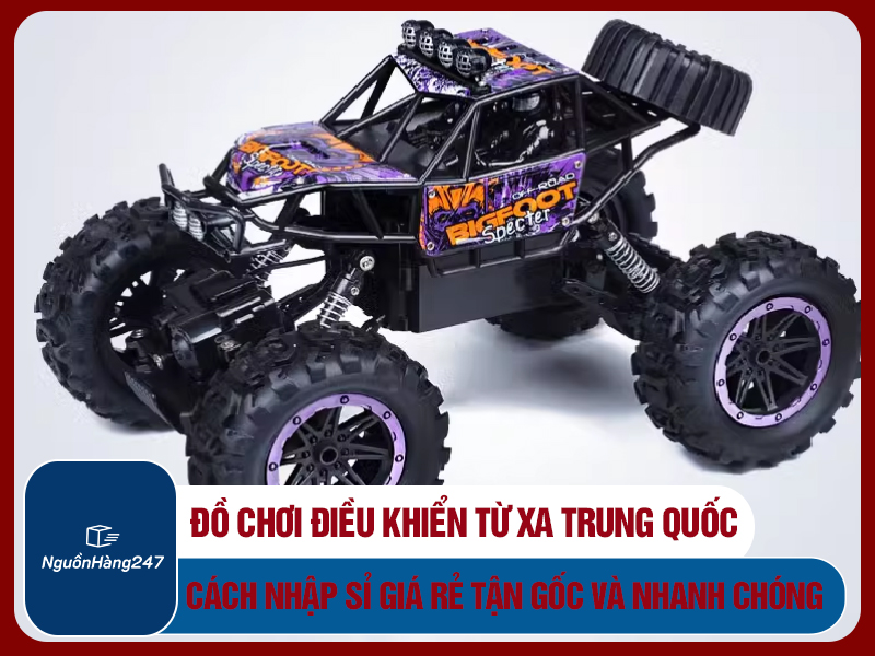 Cách nhập sỉ đồ chơi điều khiển từ xa nội địa Trung Quốc giá rẻ và nhanh chóng