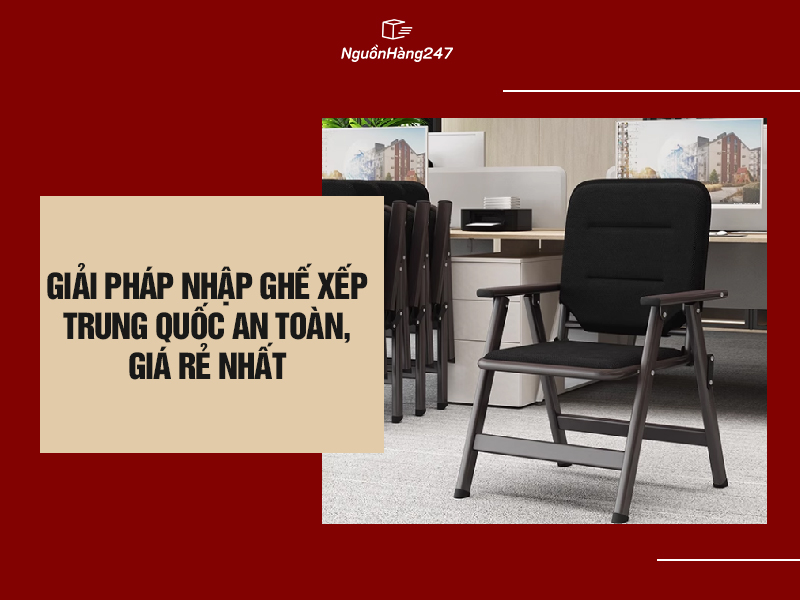 Giải pháp nhập ghế xếp nội địa Trung Quốc an toàn, giá rẻ nhất