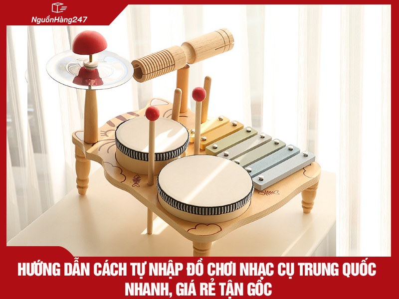 Hướng dẫn cách tự nhập đồ chơi nhạc cụ nội địa Trung Quốc nhanh, giá rẻ tận gốc