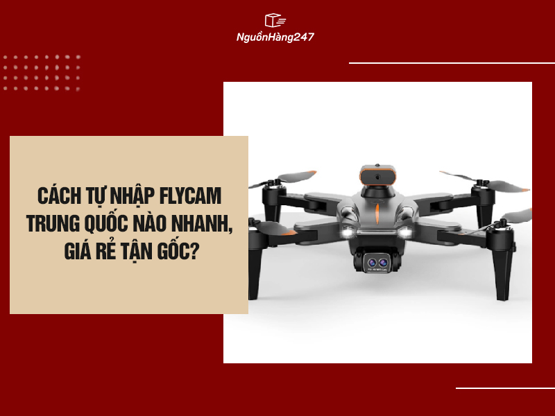 Cách tự nhập flycam nội địa Trung Quốc nào nhanh, giá rẻ tận gốc?