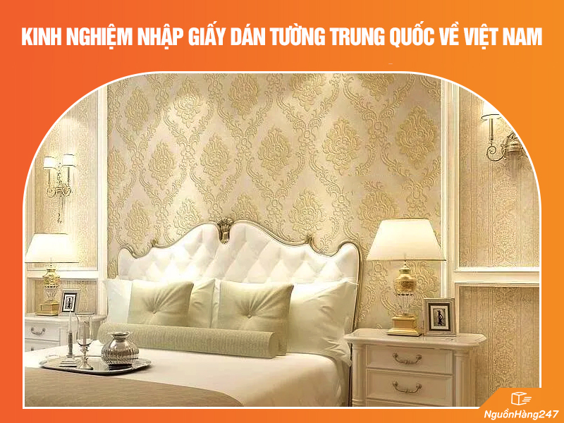 Kinh nghiệm nhập giấy dán tường Trung Quốc về Việt Nam