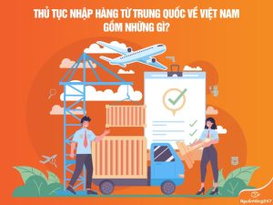 Thủ tục nhập hàng từ Trung Quốc về Việt Nam gồm những gì?