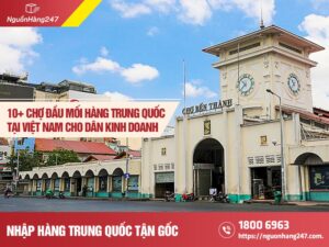 Top 15 chợ đầu mối hàng Trung Quốc tại Việt Nam sầm uất nhất