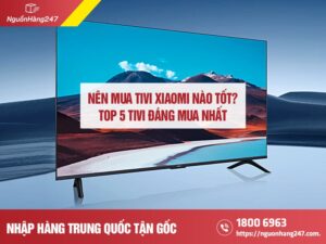 Nên mua tivi Xiaomi nào tốt? Top 5 tivi đáng mua nhất