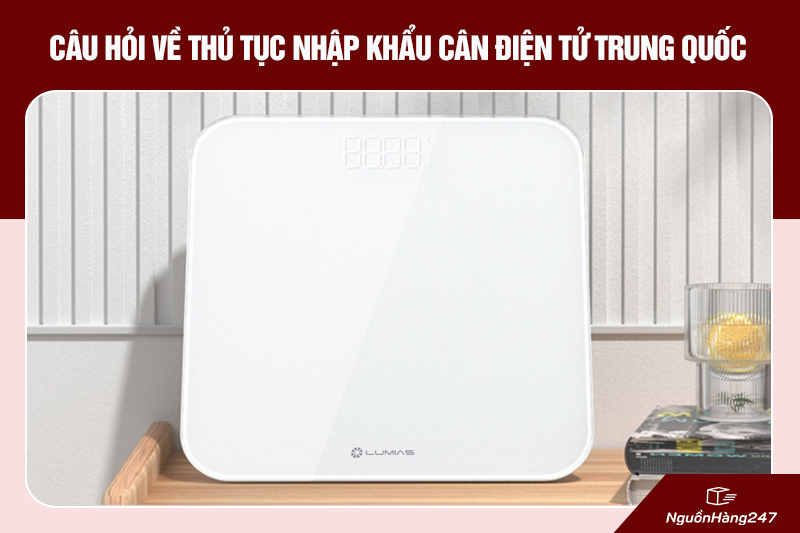 Câu hỏi thường gặp về thủ tục nhập khẩu cân điện tử Trung Quốc