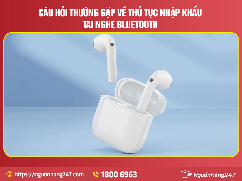 Câu hỏi thường gặp về thủ tục nhập khẩu tai nghe Bluetooth