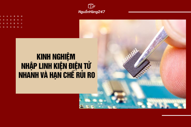 Kinh nghiệm nhập khẩu linh kiện điện tử nhanh và hạn chế rủi ro