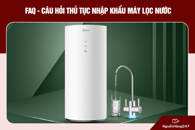 Một số câu hỏi được quan tâm về thủ tục nhập khẩu máy lọc nước