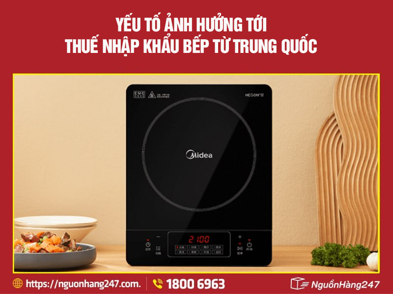 Các yếu tố ảnh hưởng trực tiếp tới mức thuế nhập khẩu bếp từ Trung Quốc